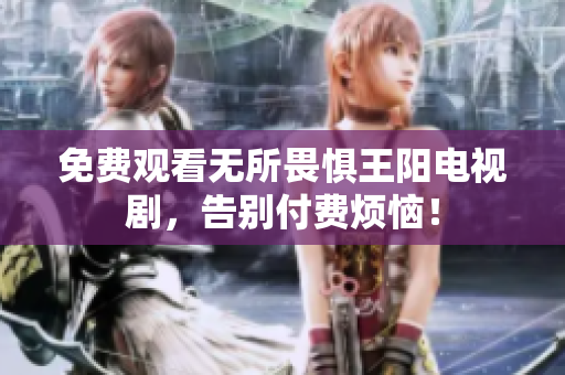 免费观看无所畏惧王阳电视剧，告别付费烦恼！