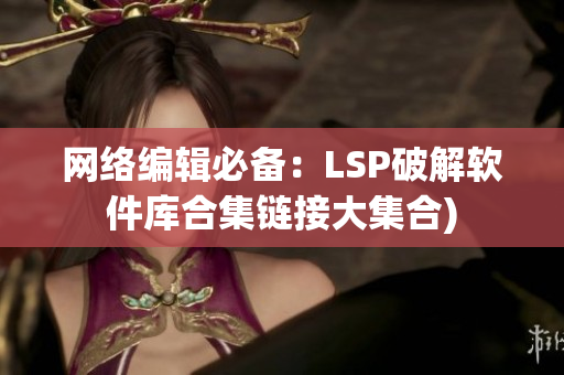 网络编辑必备：LSP破解软件库合集链接大集合)