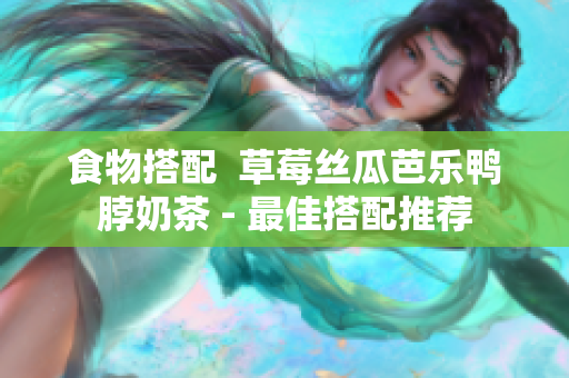 食物搭配  草莓丝瓜芭乐鸭脖奶茶 - 最佳搭配推荐