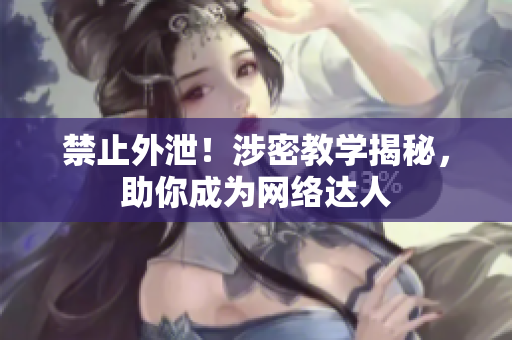 禁止外泄！涉密教学揭秘，助你成为网络达人