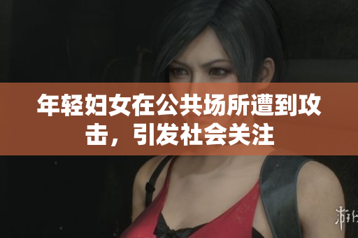 年轻妇女在公共场所遭到攻击，引发社会关注