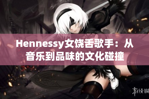 Hennessy女饶舌歌手：从音乐到品味的文化碰撞