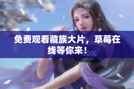 免费观看藏族大片，草莓在线等你来！