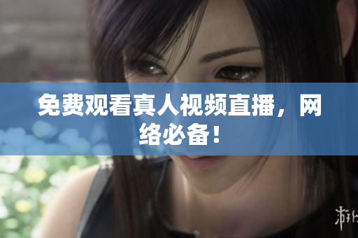 免费观看真人视频直播，网络必备！