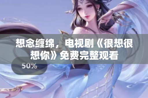 想念缠绵，电视剧《很想很想你》免费完整观看