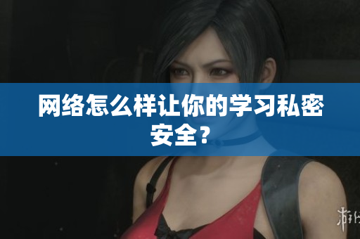 网络怎么样让你的学习私密安全？