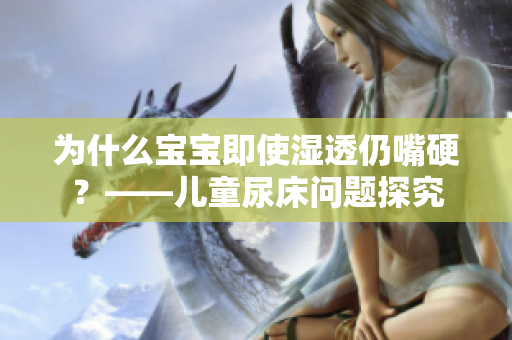 为什么宝宝即使湿透仍嘴硬？——儿童尿床问题探究