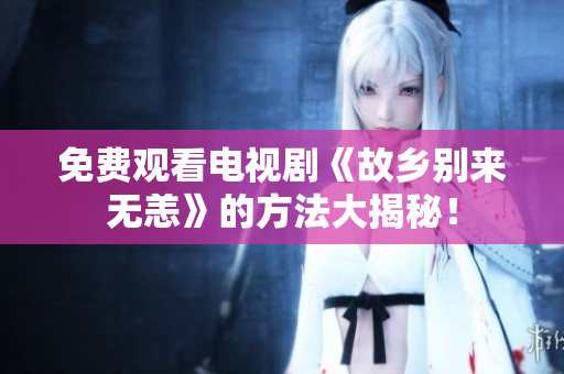 免费观看电视剧《故乡别来无恙》的方法大揭秘！