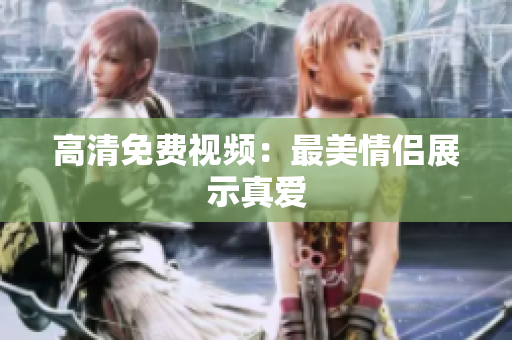 高清免费视频：最美情侣展示真爱