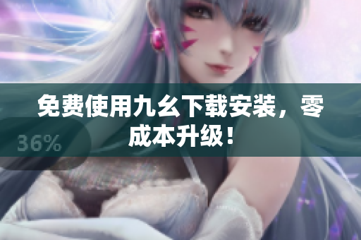 免费使用九幺下载安装，零成本升级！