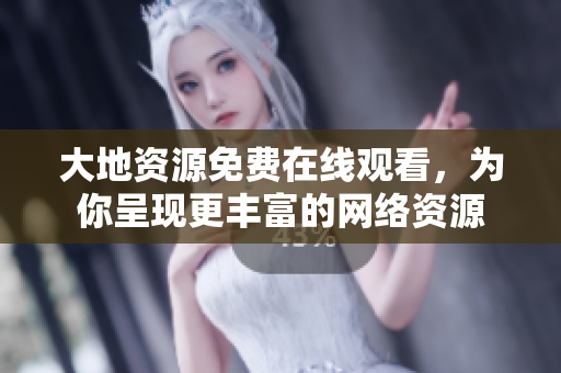 大地资源免费在线观看，为你呈现更丰富的网络资源