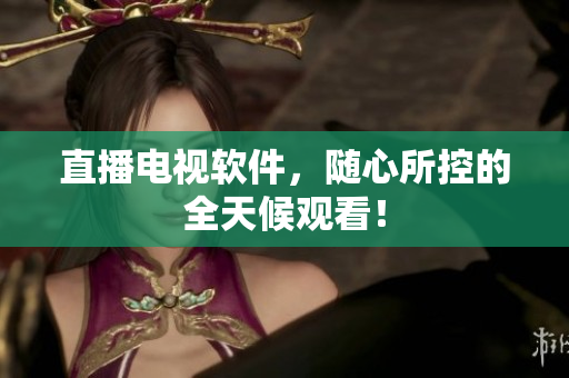 直播电视软件，随心所控的全天候观看！