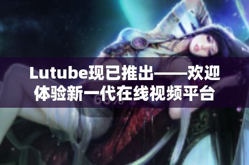 Lutube现已推出——欢迎体验新一代在线视频平台