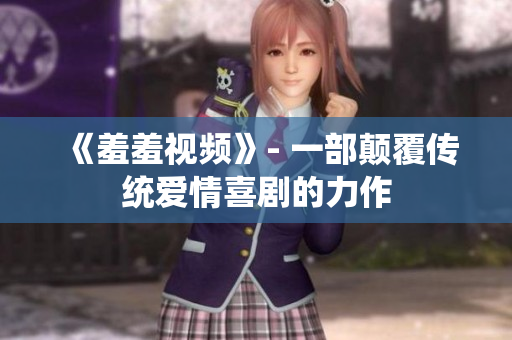 《羞羞视频》- 一部颠覆传统爱情喜剧的力作