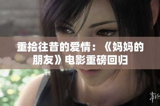重拾往昔的爱情：《妈妈的朋友》电影重磅回归