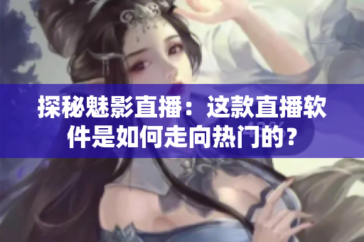 探秘魅影直播：这款直播软件是如何走向热门的？