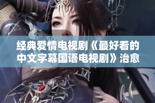 经典爱情电视剧《最好看的中文字幕国语电视剧》治愈你的心灵