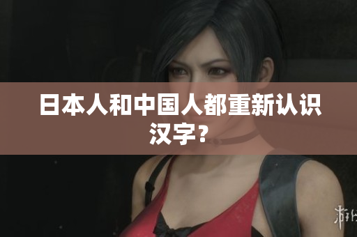 日本人和中国人都重新认识汉字？