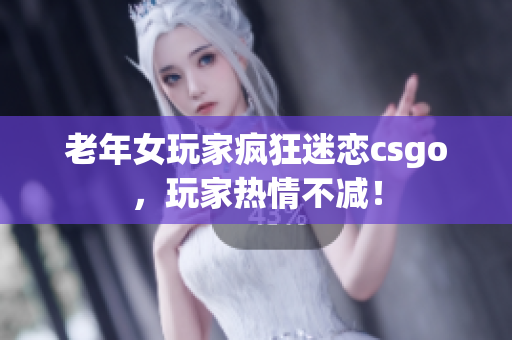 老年女玩家疯狂迷恋csgo，玩家热情不减！