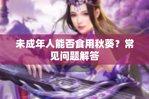 未成年人能否食用秋葵？常见问题解答