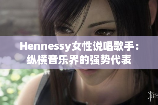 Hennessy女性说唱歌手：纵横音乐界的强势代表