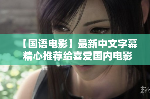 【国语电影】最新中文字幕  精心推荐给喜爱国内电影的你！