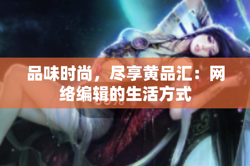 品味时尚，尽享黄品汇：网络编辑的生活方式