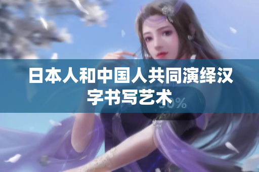日本人和中国人共同演绎汉字书写艺术