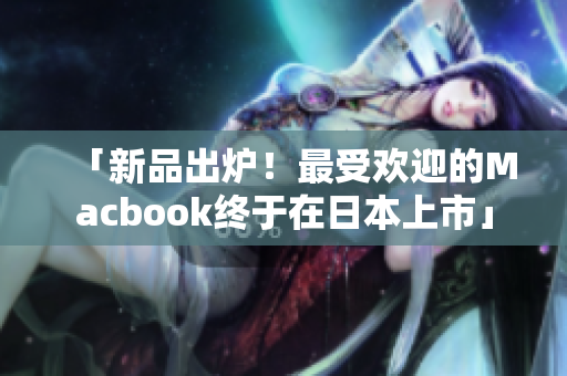 「新品出炉！最受欢迎的Macbook终于在日本上市」