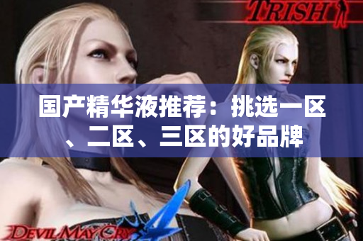 国产精华液推荐：挑选一区、二区、三区的好品牌