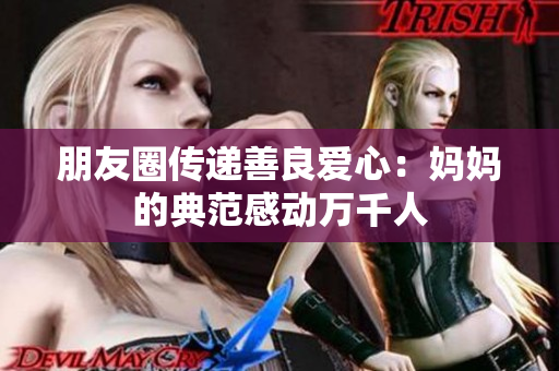 朋友圈传递善良爱心：妈妈的典范感动万千人