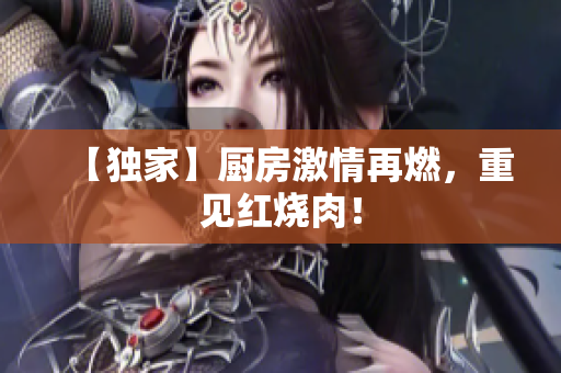 【独家】厨房激情再燃，重见红烧肉！