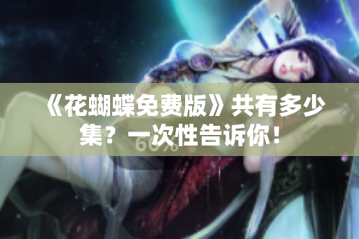《花蝴蝶免费版》共有多少集？一次性告诉你！