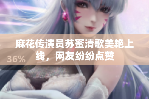 麻花传演员苏蜜清歌美艳上线，网友纷纷点赞