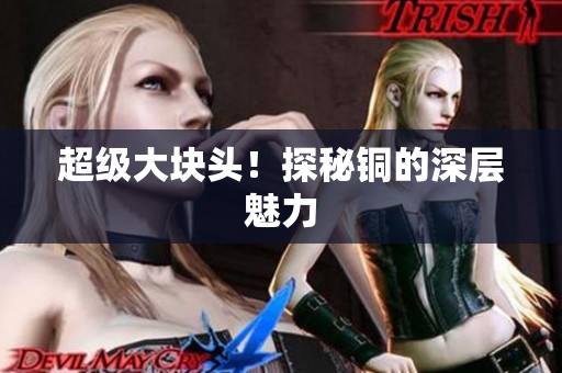 超级大块头！探秘铜的深层魅力