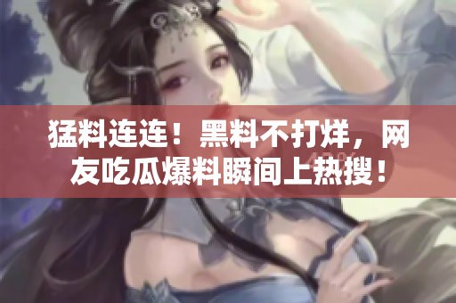 猛料连连！黑料不打烊，网友吃瓜爆料瞬间上热搜！