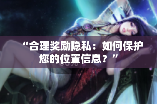 “合理奖励隐私：如何保护您的位置信息？”