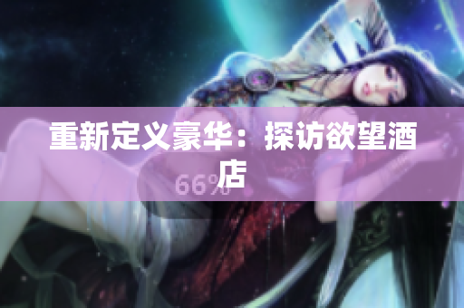 重新定义豪华：探访欲望酒店