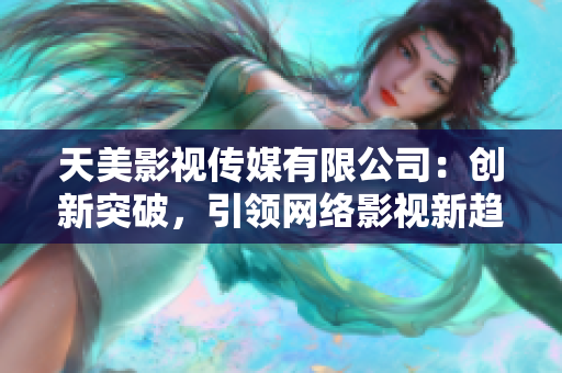 天美影视传媒有限公司：创新突破，引领网络影视新趋势！