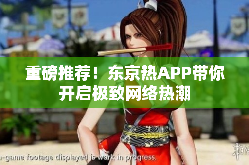 重磅推荐！东京热APP带你开启极致网络热潮