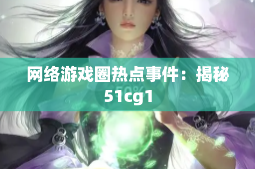 网络游戏圈热点事件：揭秘51cg1