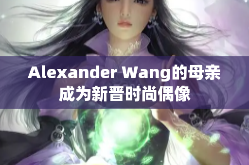 Alexander Wang的母亲成为新晋时尚偶像
