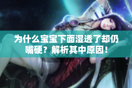 为什么宝宝下面湿透了却仍嘴硬？解析其中原因！