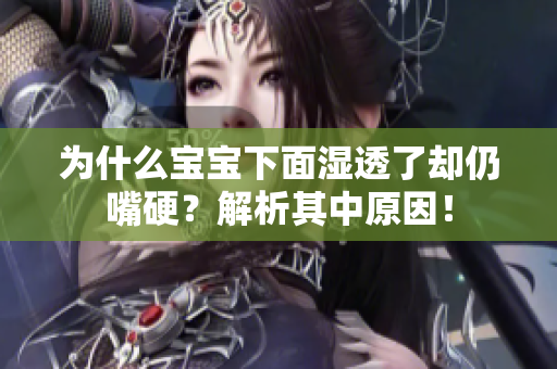 为什么宝宝下面湿透了却仍嘴硬？解析其中原因！