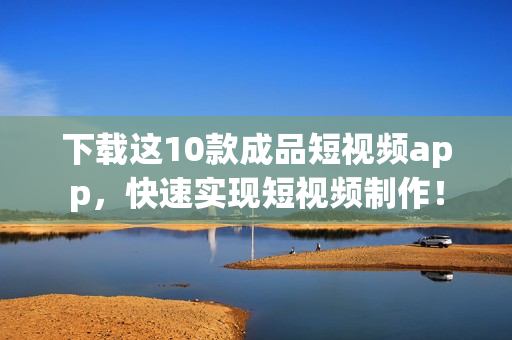 下载这10款成品短视频app，快速实现短视频制作！