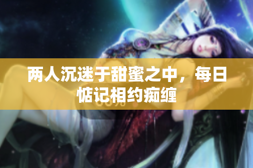 两人沉迷于甜蜜之中，每日惦记相约痴缠
