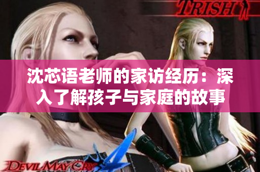 沈芯语老师的家访经历：深入了解孩子与家庭的故事