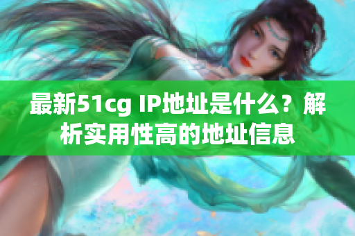 最新51cg IP地址是什么？解析实用性高的地址信息