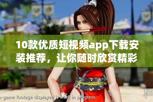 10款优质短视频app下载安装推荐，让你随时欣赏精彩内容！