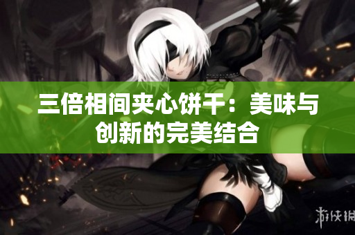 三倍相间夹心饼干：美味与创新的完美结合